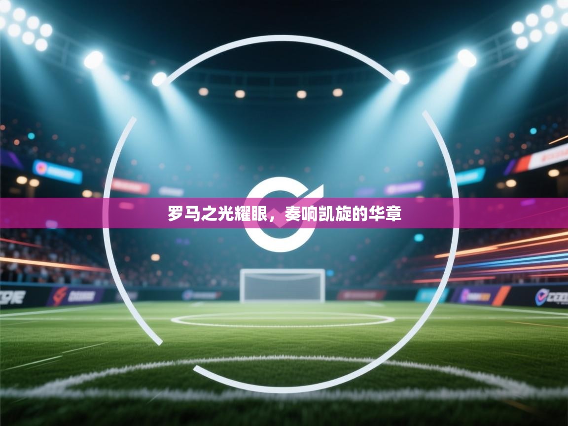 罗马之光耀眼,奏响凯旋的华章 第2张