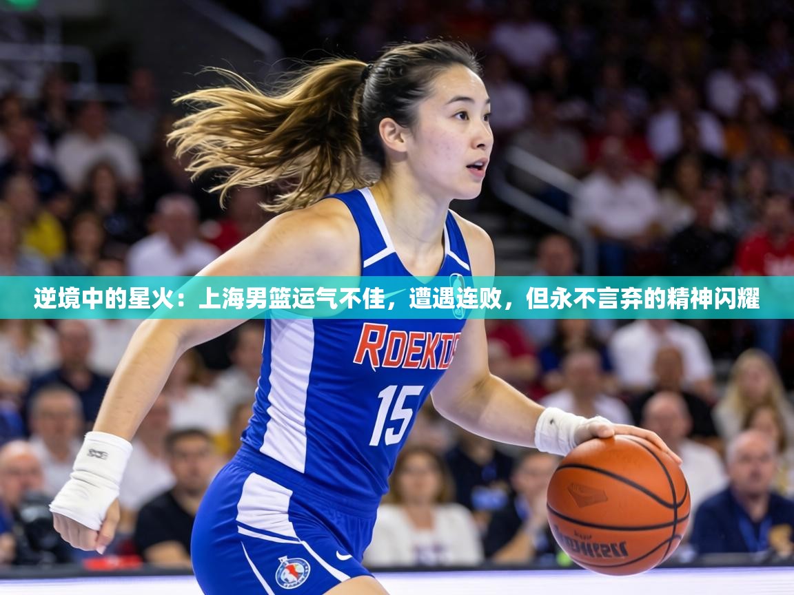 逆境中的星火：上海男篮运气不佳，遭遇连败，但永不言弃的精神闪耀  第2张